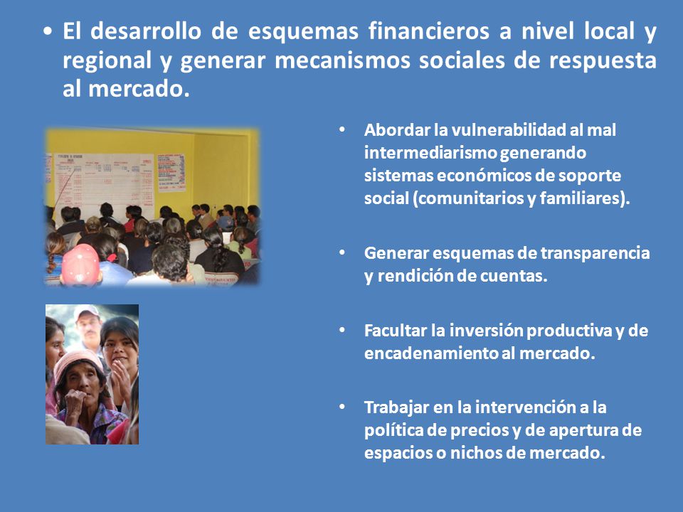 El desarrollo de esquemas financieros a nivel local y regional y generar mecanismos sociales de respuesta al mercado.