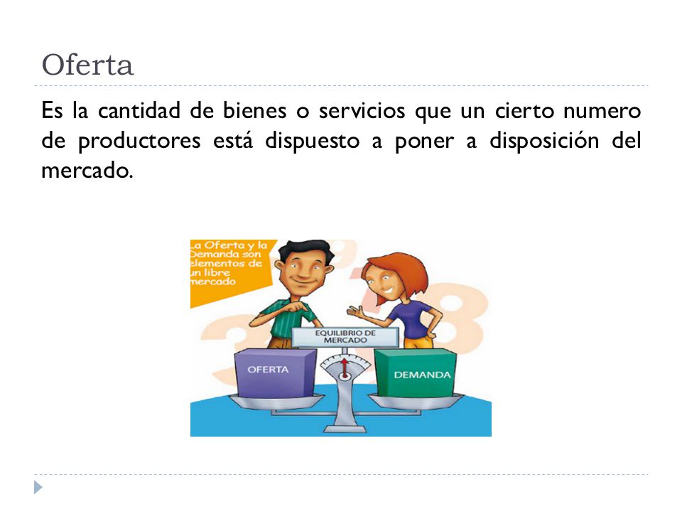 Oferta Es la cantidad de bienes o servicios que un cierto numero de productores está dispuesto a poner a disposición del mercado.