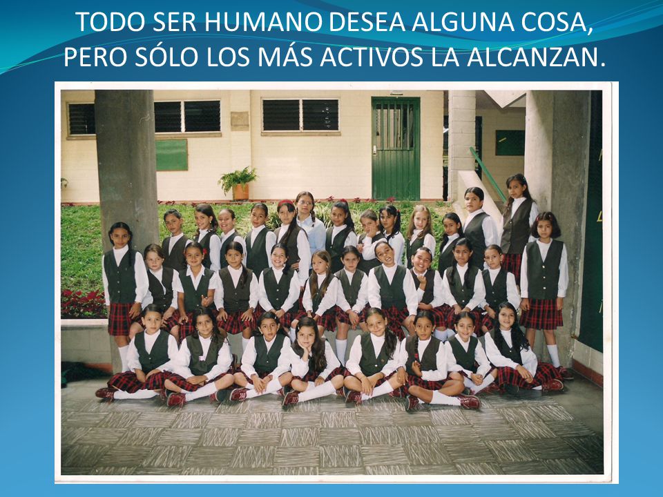 TODO SER HUMANO DESEA ALGUNA COSA, PERO SÓLO LOS MÁS ACTIVOS LA ALCANZAN.