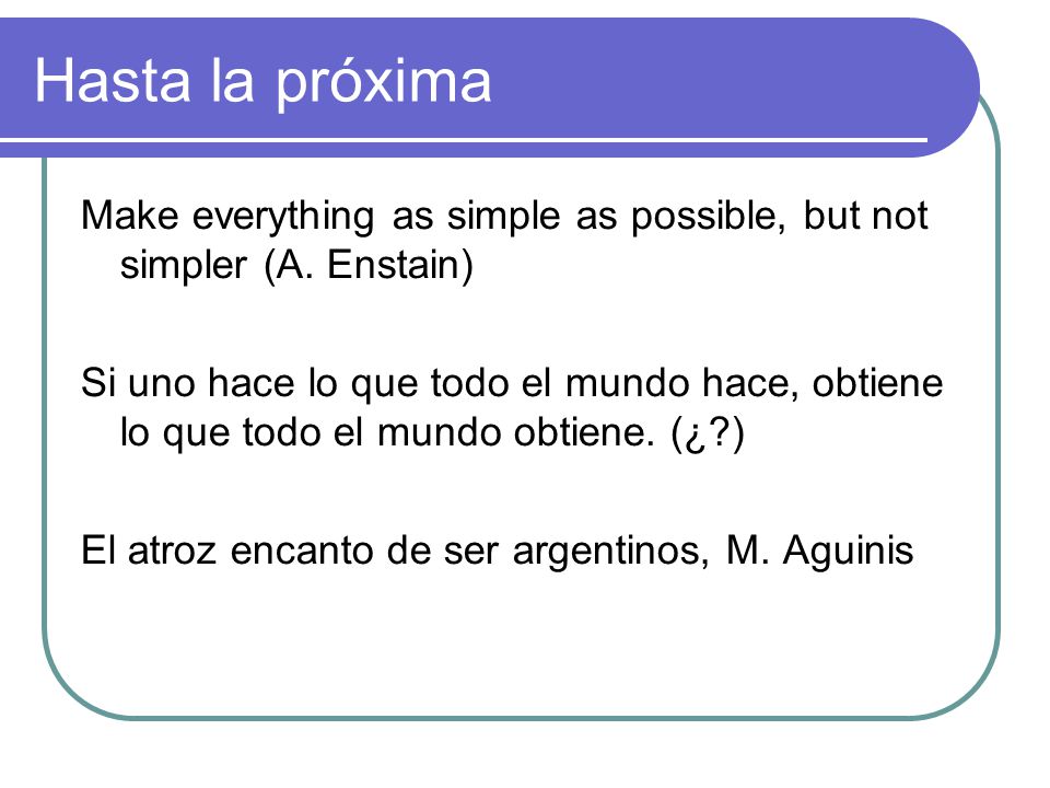 Hasta la próxima Make everything as simple as possible, but not simpler (A. Enstain)