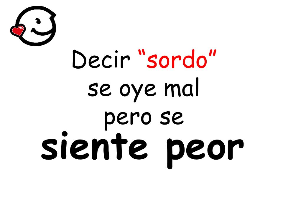 siente peor Decir sordo se oye mal pero se