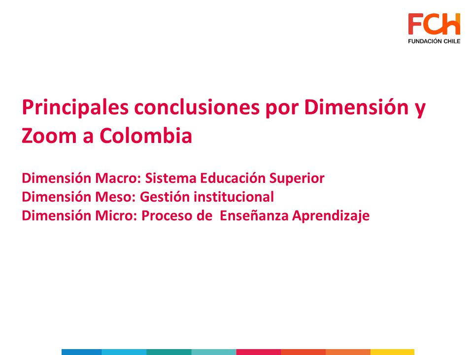 Principales conclusiones por Dimensión y Zoom a Colombia Dimensión Macro: Sistema Educación Superior Dimensión Meso: Gestión institucional Dimensión Micro: Proceso de Enseñanza Aprendizaje