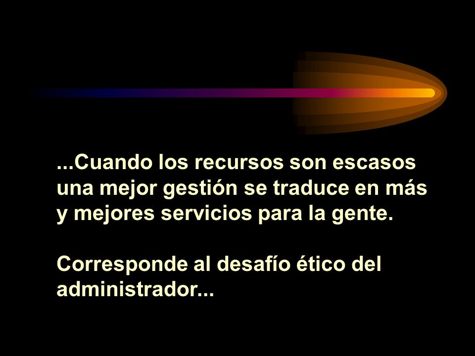 ...Cuando los recursos son escasos una mejor gestión se traduce en más y mejores servicios para la gente.