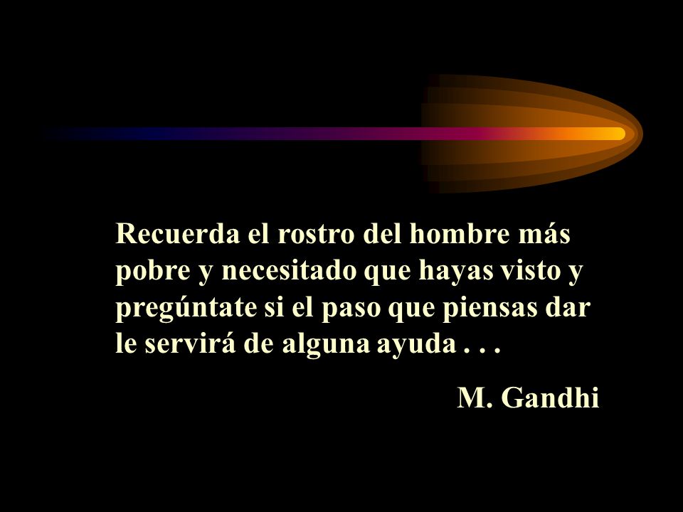 Recuerda el rostro del hombre más pobre y necesitado que hayas visto y pregúntate si el paso que piensas dar le servirá de alguna ayuda . . .