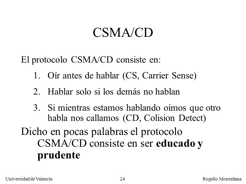 Redes Locales CSMA/CD. El protocolo CSMA/CD consiste en: Oír antes de hablar (CS, Carrier Sense) Hablar solo si los demás no hablan.