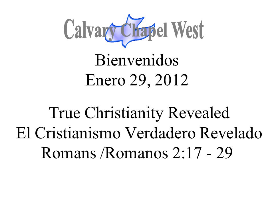 Calvary Chapel West Bienvenidos Enero 29, 2012 True Christianity Revealed El Cristianismo Verdadero Revelado Romans /Romanos 2: