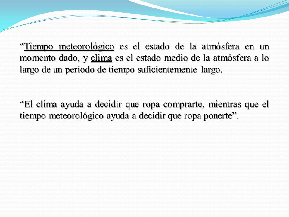 Tiempo meteorológico es el estado de la atmósfera en un momento dado, y clima es el estado medio de la atmósfera a lo largo de un periodo de tiempo suficientemente largo.