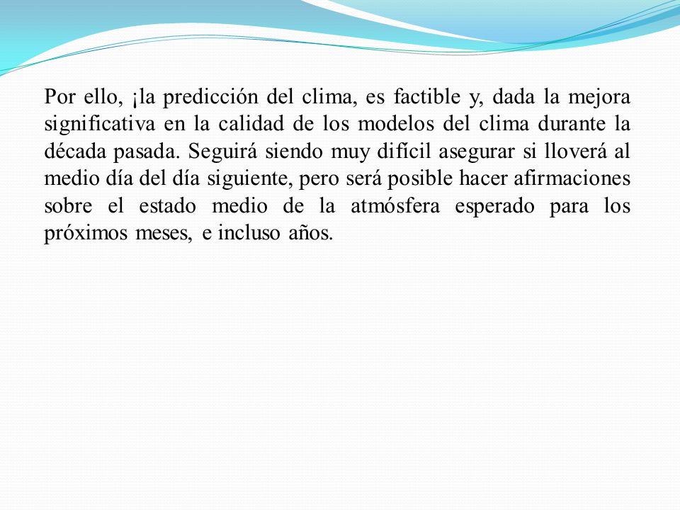 Por ello, ¡la predicción del clima, es factible y, dada la mejora significativa en la calidad de los modelos del clima durante la década pasada.