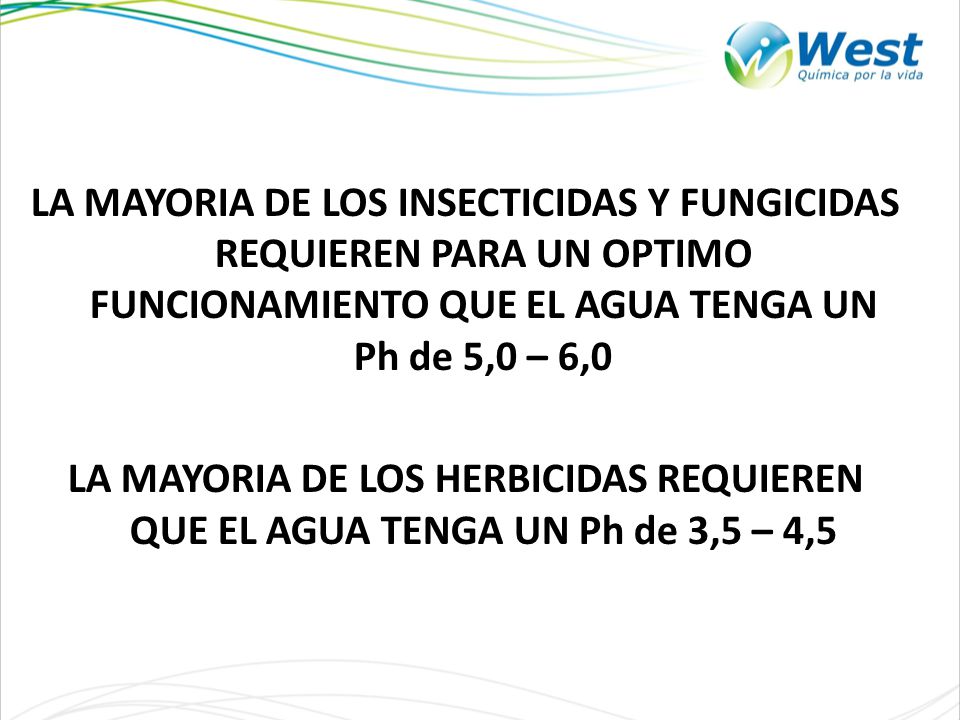 LA MAYORIA DE LOS INSECTICIDAS Y FUNGICIDAS REQUIEREN PARA UN OPTIMO FUNCIONAMIENTO QUE EL AGUA TENGA UN Ph de 5,0 – 6,0 LA MAYORIA DE LOS HERBICIDAS REQUIEREN QUE EL AGUA TENGA UN Ph de 3,5 – 4,5