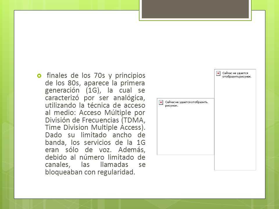 finales de los 70s y principios de los 80s, aparece la primera generación (1G), la cual se caracterizó por ser analógica, utilizando la técnica de acceso al medio: Acceso Múltiple por División de Frecuencias (TDMA, Time Division Multiple Access).