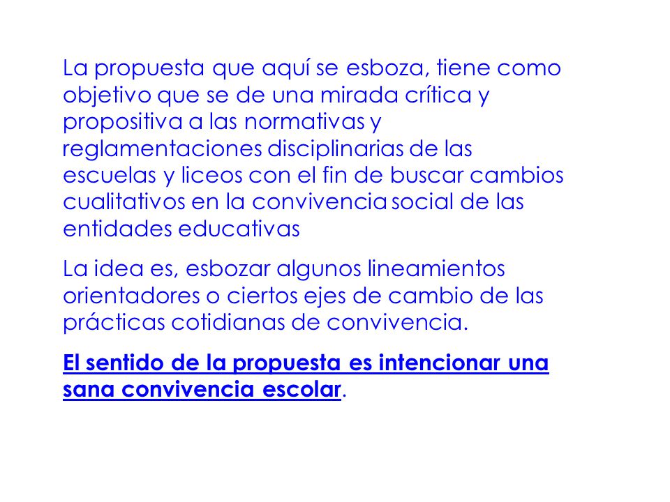 La propuesta que aquí se esboza, tiene como objetivo que se de una mirada crítica y propositiva a las normativas y reglamentaciones disciplinarias de las escuelas y liceos con el fin de buscar cambios cualitativos en la convivencia social de las entidades educativas