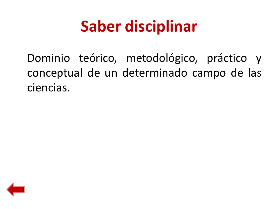 Saber disciplinar Dominio teórico, metodológico, práctico y conceptual de un determinado campo de las ciencias.