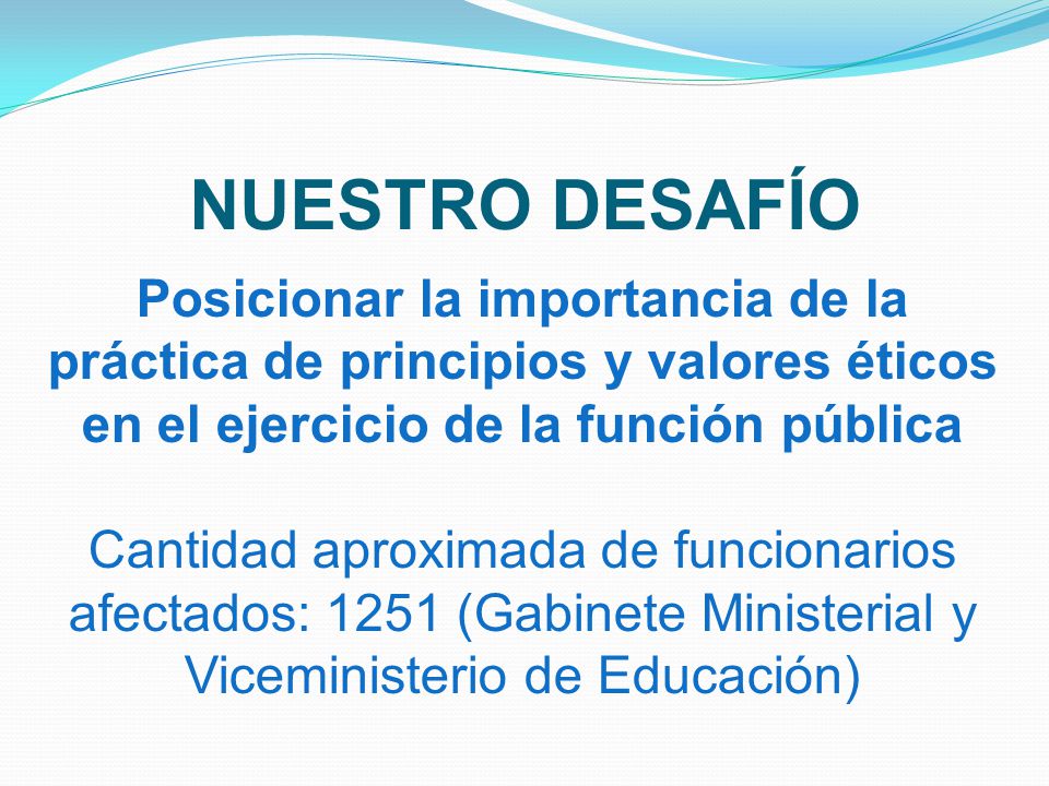 NUESTRO DESAFÍO Posicionar la importancia de la práctica de principios y valores éticos en el ejercicio de la función pública.