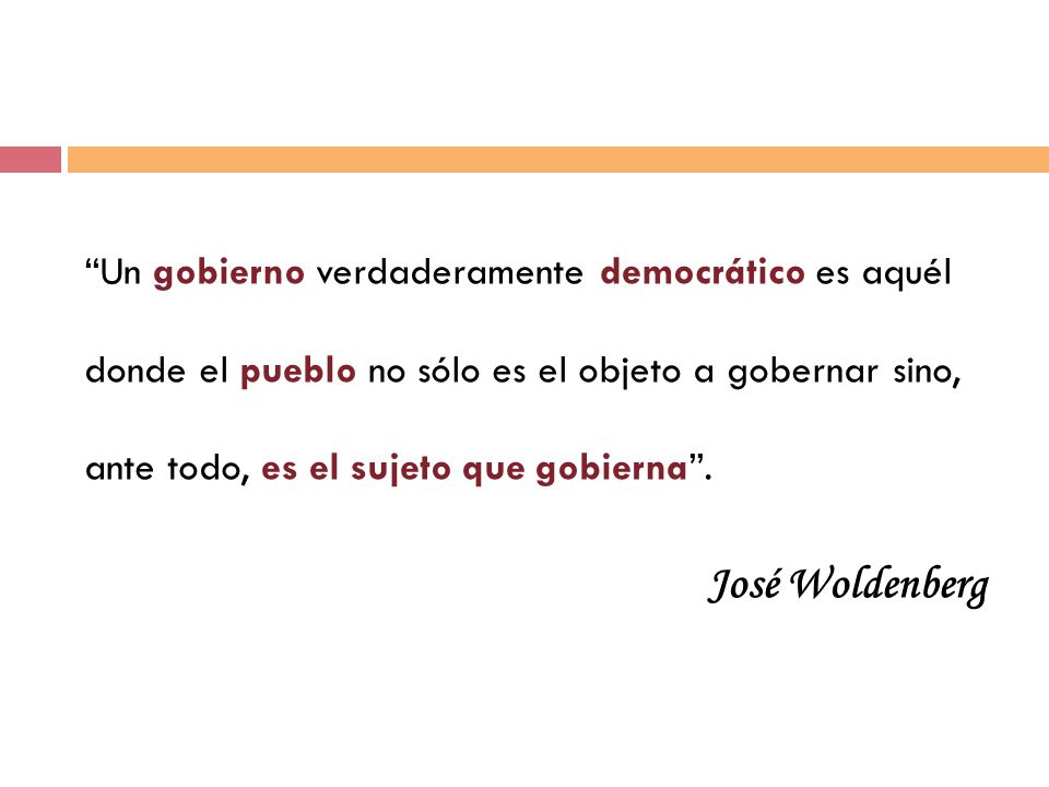 Un gobierno verdaderamente democrático es aquél donde el pueblo no sólo es el objeto a gobernar sino, ante todo, es el sujeto que gobierna .