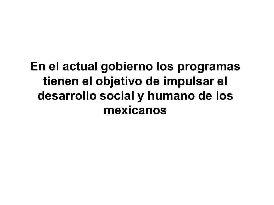 En el actual gobierno los programas tienen el objetivo de impulsar el desarrollo social y humano de los mexicanos