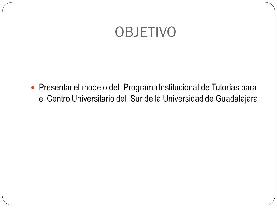 OBJETIVO Presentar el modelo del Programa Institucional de Tutorías para el Centro Universitario del Sur de la Universidad de Guadalajara.