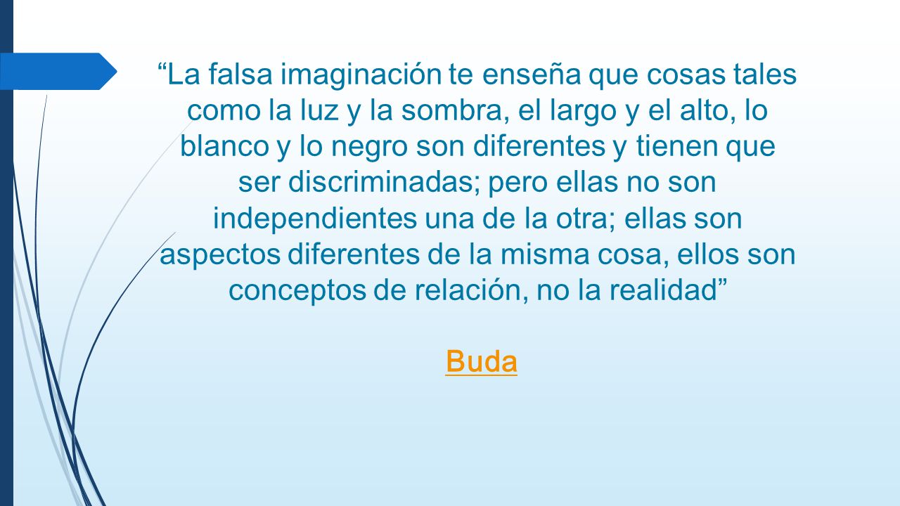 La falsa imaginación te enseña que cosas tales como la luz y la sombra, el largo y el alto, lo blanco y lo negro son diferentes y tienen que ser discriminadas; pero ellas no son independientes una de la otra; ellas son aspectos diferentes de la misma cosa, ellos son conceptos de relación, no la realidad Buda