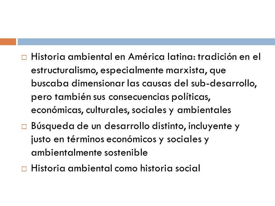 Historia ambiental en América latina: tradición en el estructuralismo, especialmente marxista, que buscaba dimensionar las causas del sub-desarrollo, pero también sus consecuencias políticas, económicas, culturales, sociales y ambientales