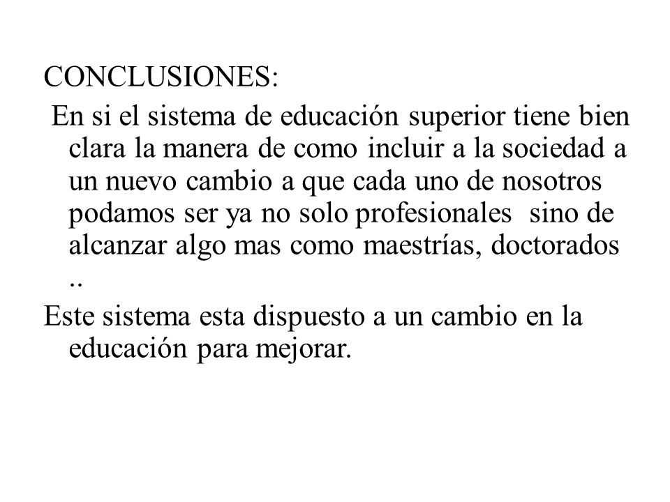 CONCLUSIONES: En si el sistema de educación superior tiene bien clara la manera de como incluir a la sociedad a un nuevo cambio a que cada uno de nosotros podamos ser ya no solo profesionales sino de alcanzar algo mas como maestrías, doctorados ..