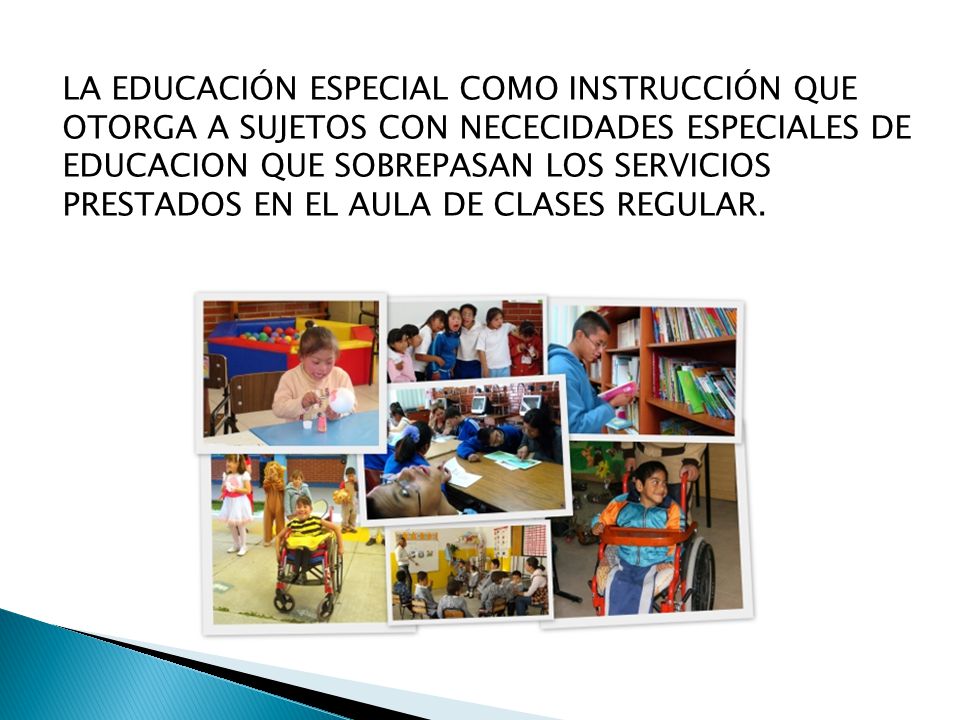 LA EDUCACIÓN ESPECIAL COMO INSTRUCCIÓN QUE OTORGA A SUJETOS CON NECECIDADES ESPECIALES DE EDUCACION QUE SOBREPASAN LOS SERVICIOS PRESTADOS EN EL AULA DE CLASES REGULAR.