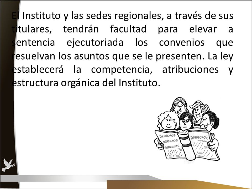 El Instituto y las sedes regionales, a través de sus titulares, tendrán facultad para elevar a sentencia ejecutoriada los convenios que resuelvan los asuntos que se le presenten.