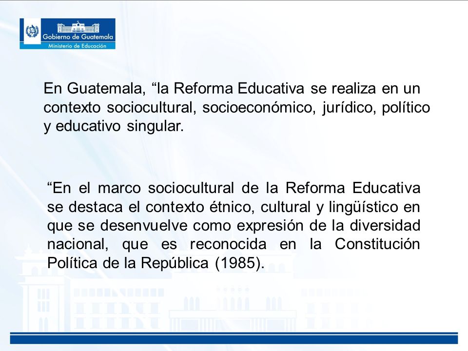 En Guatemala, la Reforma Educativa se realiza en un contexto sociocultural, socioeconómico, jurídico, político y educativo singular.