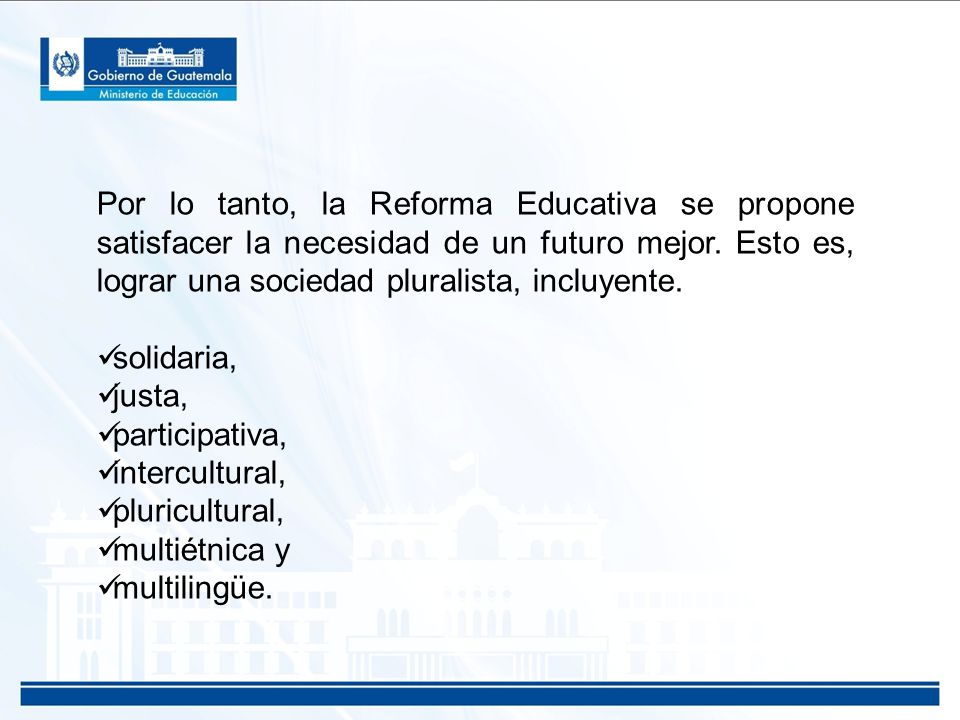Por lo tanto, la Reforma Educativa se propone satisfacer la necesidad de un futuro mejor. Esto es, lograr una sociedad pluralista, incluyente.