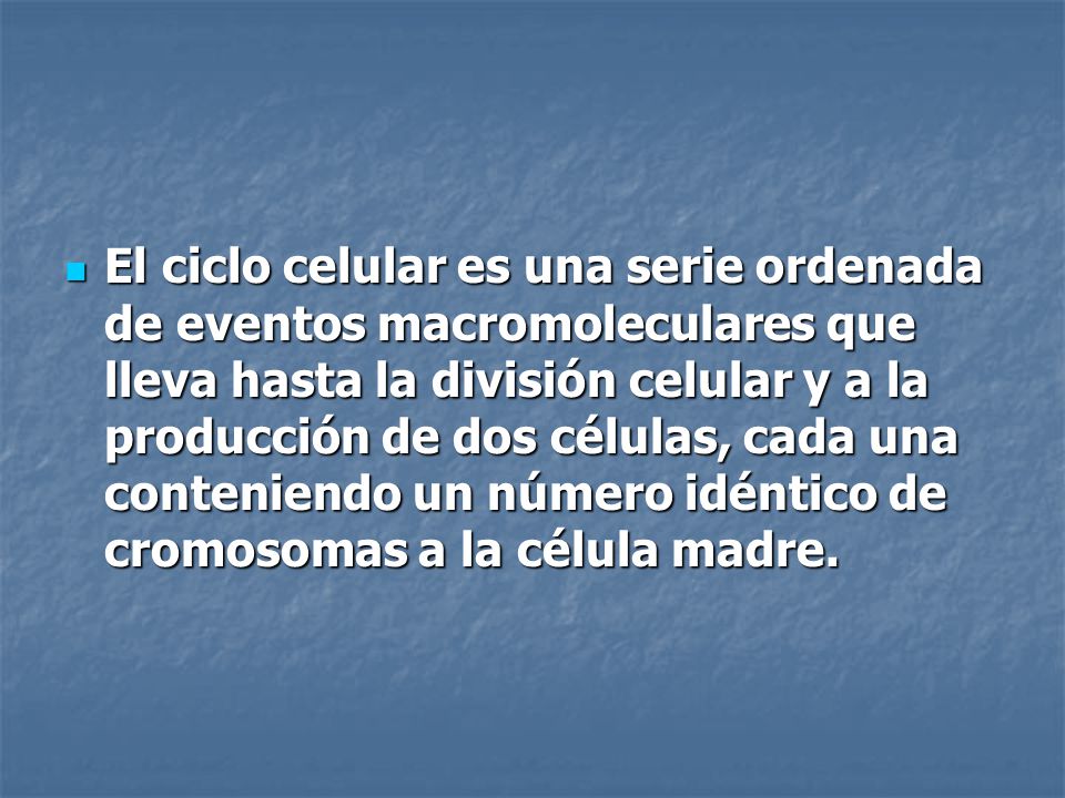 El ciclo celular es una serie ordenada de eventos macromoleculares que lleva hasta la división celular y a la producción de dos células, cada una conteniendo un número idéntico de cromosomas a la célula madre.