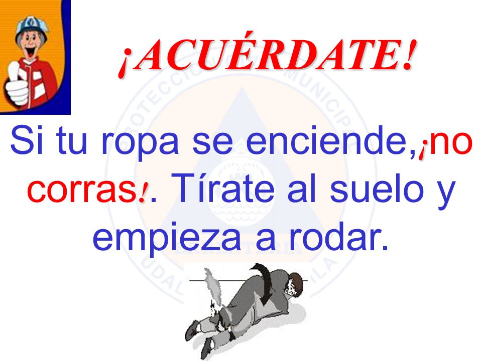 Si tu ropa se enciende,¡no corras!. Tírate al suelo y empieza a rodar.