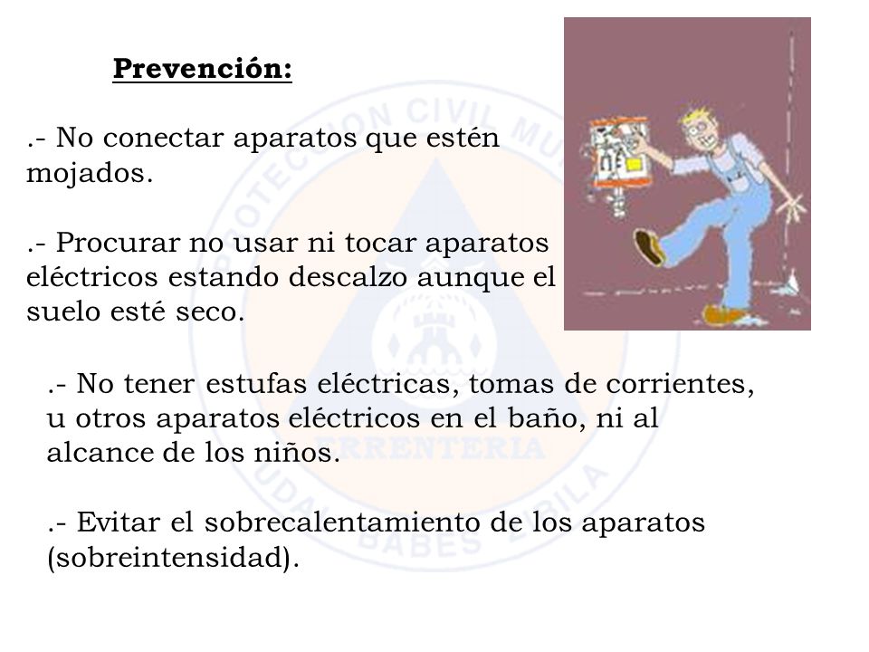 Prevención: .- No conectar aparatos que estén mojados. .- Procurar no usar ni tocar aparatos eléctricos estando descalzo aunque el suelo esté seco.