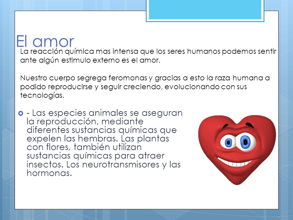El amor La reacción química mas intensa que los seres humanos podemos sentir ante algún estimulo externo es el amor.