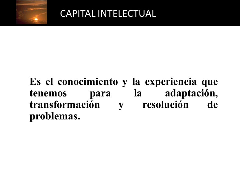 CAPITAL INTELECTUAL Es el conocimiento y la experiencia que tenemos para la adaptación, transformación y resolución de problemas.
