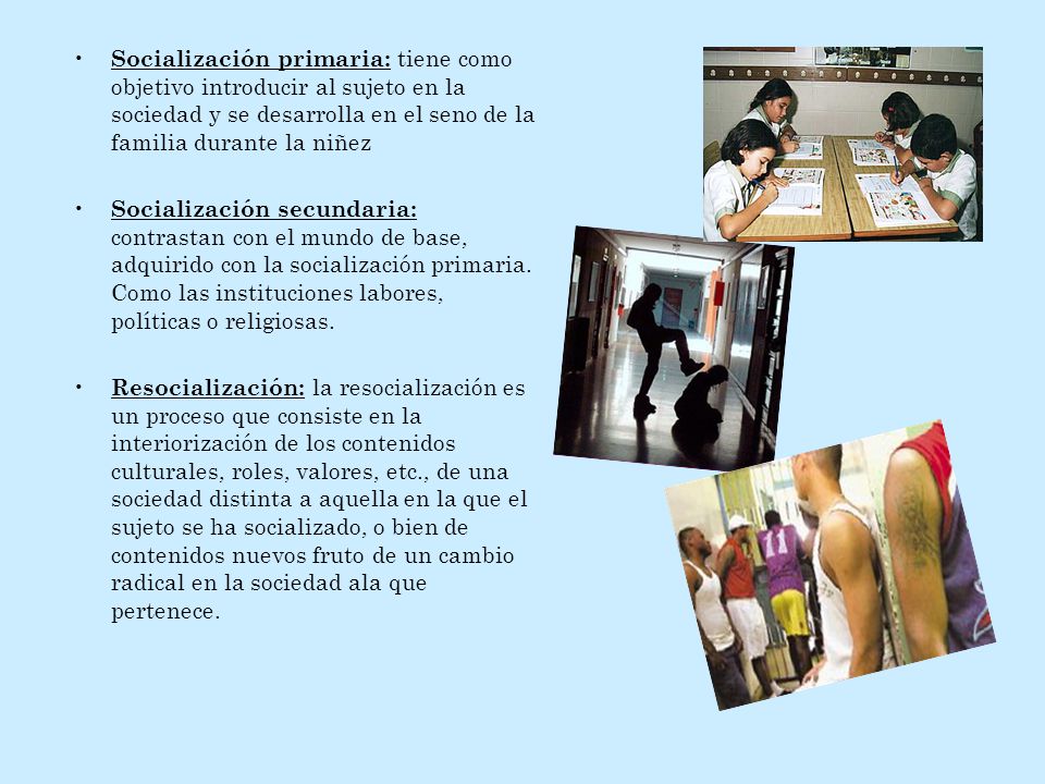 Socialización primaria: tiene como objetivo introducir al sujeto en la sociedad y se desarrolla en el seno de la familia durante la niñez