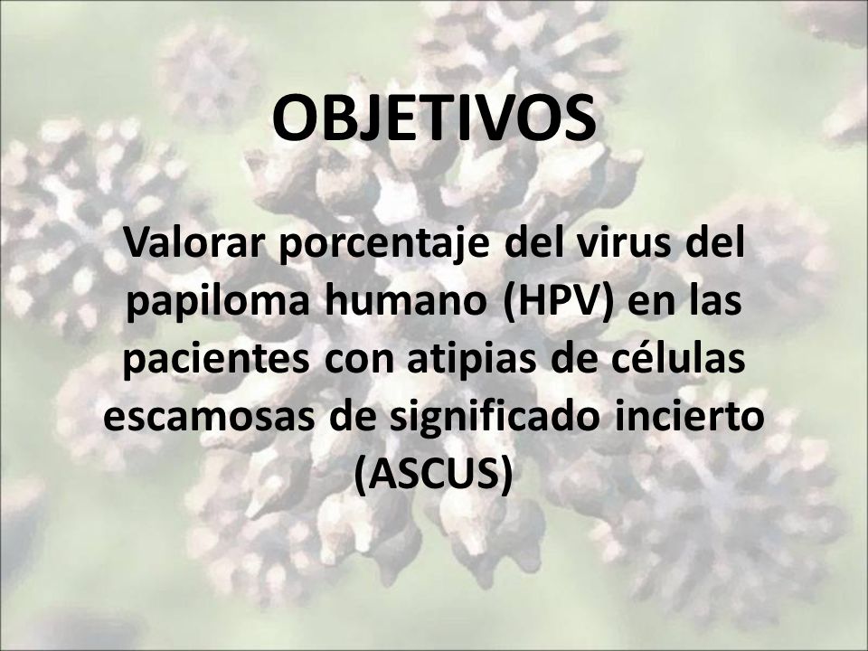 OBJETIVOS Valorar porcentaje del virus del papiloma humano (HPV) en las pacientes con atipias de células escamosas de significado incierto (ASCUS)