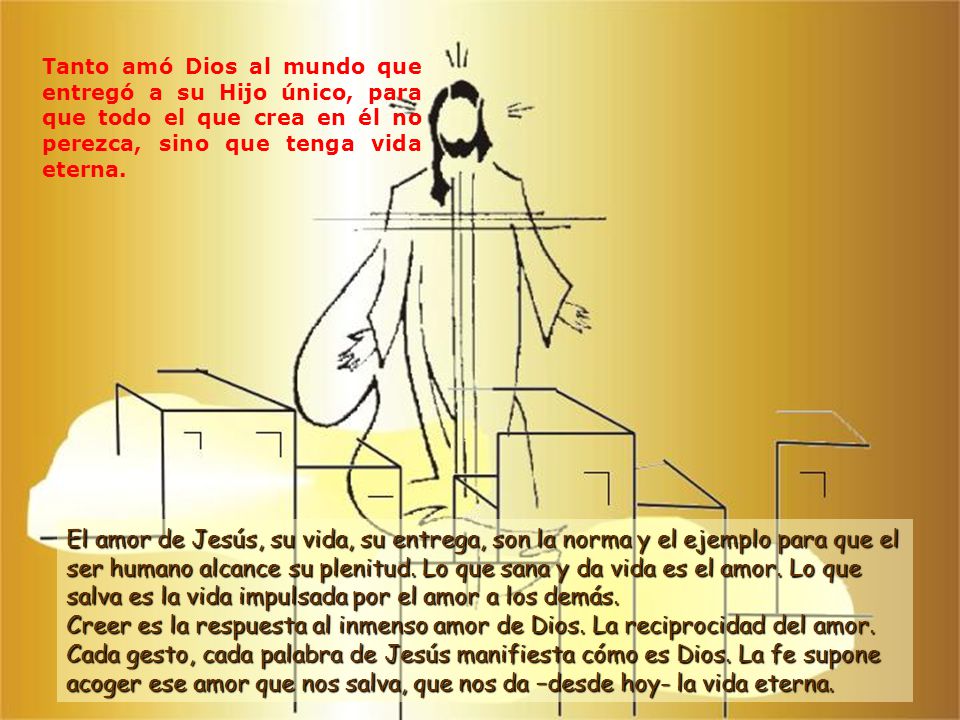 Tanto amó Dios al mundo que entregó a su Hijo único, para que todo el que crea en él no perezca, sino que tenga vida eterna.
