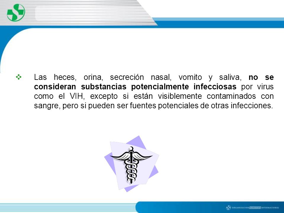 Las heces, orina, secreción nasal, vomito y saliva, no se consideran substancias potencialmente infecciosas por virus como el VIH, excepto si están visiblemente contaminados con sangre, pero si pueden ser fuentes potenciales de otras infecciones.