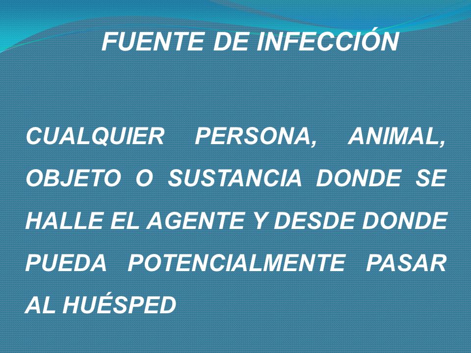 FUENTE DE INFECCIÓN CUALQUIER PERSONA, ANIMAL, OBJETO O SUSTANCIA DONDE SE HALLE EL AGENTE Y DESDE DONDE PUEDA POTENCIALMENTE PASAR AL HUÉSPED.