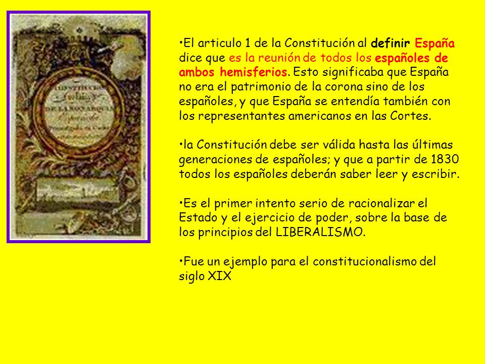 El articulo 1 de la Constitución al definir España dice que es la reunión de todos los españoles de ambos hemisferios. Esto significaba que España no era el patrimonio de la corona sino de los españoles, y que España se entendía también con los representantes americanos en las Cortes.