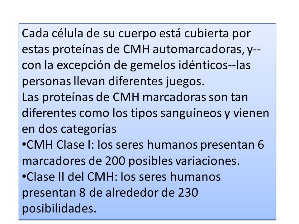 Cada célula de su cuerpo está cubierta por estas proteínas de CMH automarcadoras, y--con la excepción de gemelos idénticos--las personas llevan diferentes juegos.