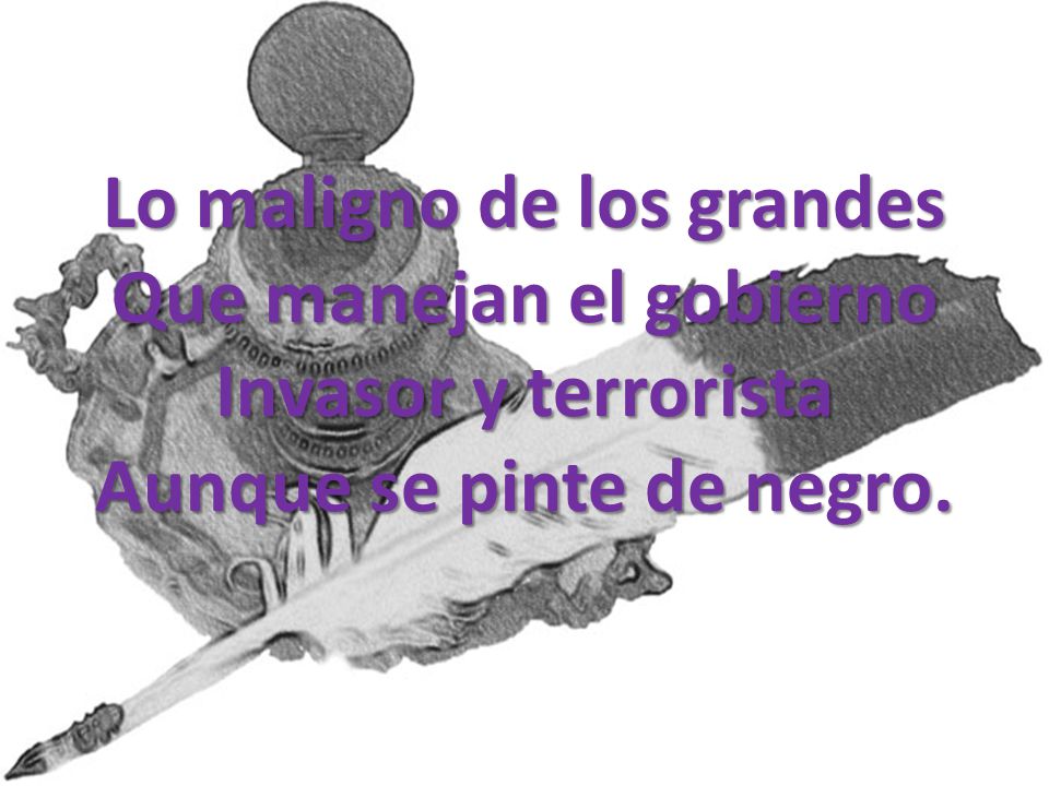 Lo maligno de los grandes Que manejan el gobierno Invasor y terrorista Aunque se pinte de negro.