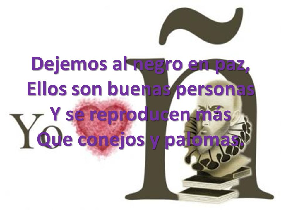 Dejemos al negro en paz, Ellos son buenas personas Y se reproducen más Que conejos y palomas.