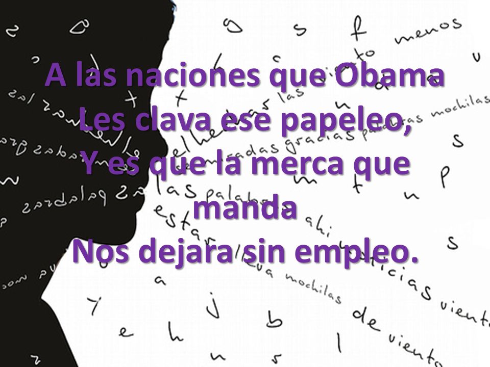 A las naciones que Obama Les clava ese papeleo, Y es que la merca que manda Nos dejara sin empleo.