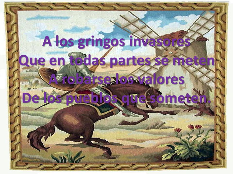 A los gringos invasores Que en todas partes se meten A robarse los valores De los pueblos que someten.