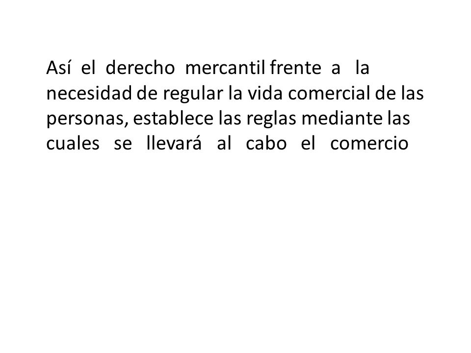 Así el derecho mercantil frente a la necesidad de regular la vida comercial de las personas, establece las reglas mediante las cuales se llevará al cabo el comercio