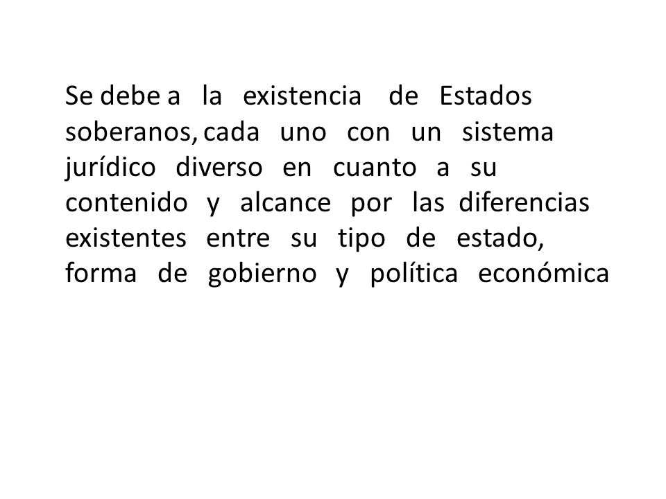 Se debe a la existencia de Estados soberanos, cada uno con un sistema jurídico diverso en cuanto a su contenido y alcance por las diferencias existentes entre su tipo de estado, forma de gobierno y política económica