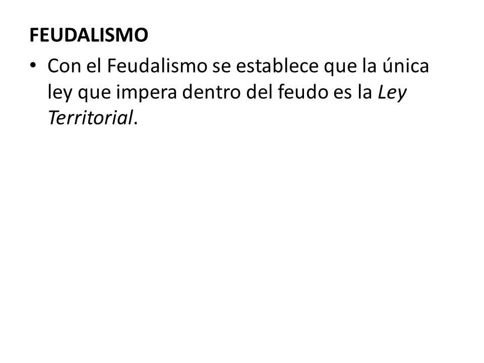 FEUDALISMO Con el Feudalismo se establece que la única ley que impera dentro del feudo es la Ley Territorial.