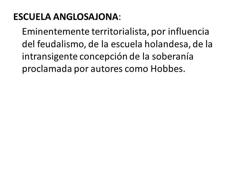ESCUELA ANGLOSAJONA: Eminentemente territorialista, por influencia del feudalismo, de la escuela holandesa, de la intransigente concepción de la soberanía proclamada por autores como Hobbes.