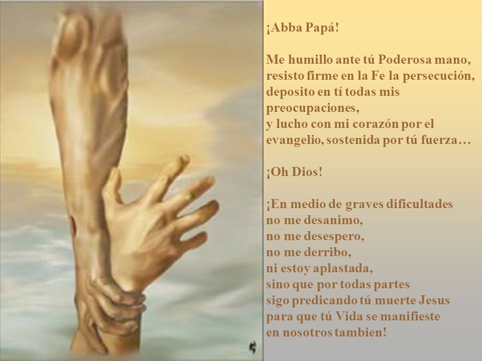 ¡Abba Papá! Me humillo ante tú Poderosa mano, resisto firme en la Fe la persecución, deposito en tí todas mis preocupaciones,