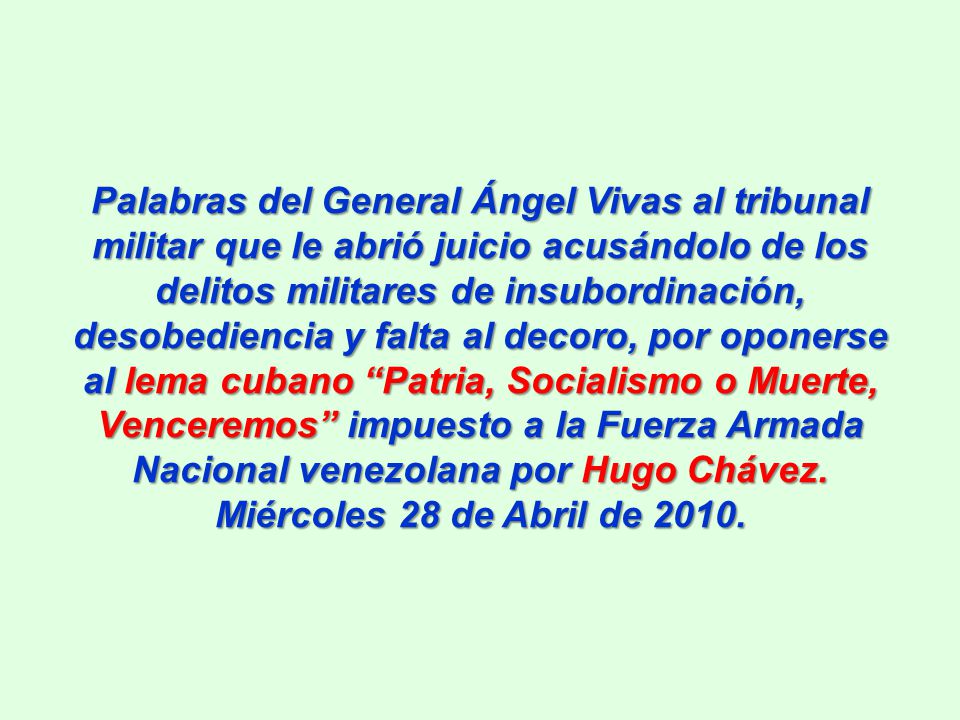 Palabras del General Ángel Vivas al tribunal militar que le abrió juicio acusándolo de los delitos militares de insubordinación, desobediencia y falta al decoro, por oponerse al lema cubano Patria, Socialismo o Muerte, Venceremos impuesto a la Fuerza Armada Nacional venezolana por Hugo Chávez.