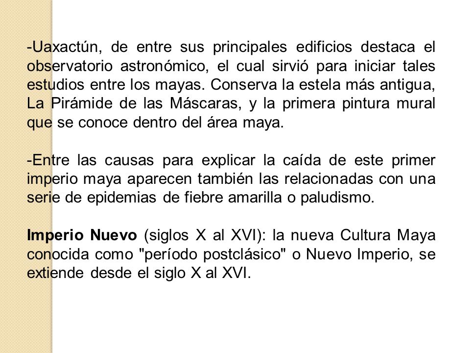 Uaxactún, de entre sus principales edificios destaca el observatorio astronómico, el cual sirvió para iniciar tales estudios entre los mayas. Conserva la estela más antigua, La Pirámide de las Máscaras, y la primera pintura mural que se conoce dentro del área maya.